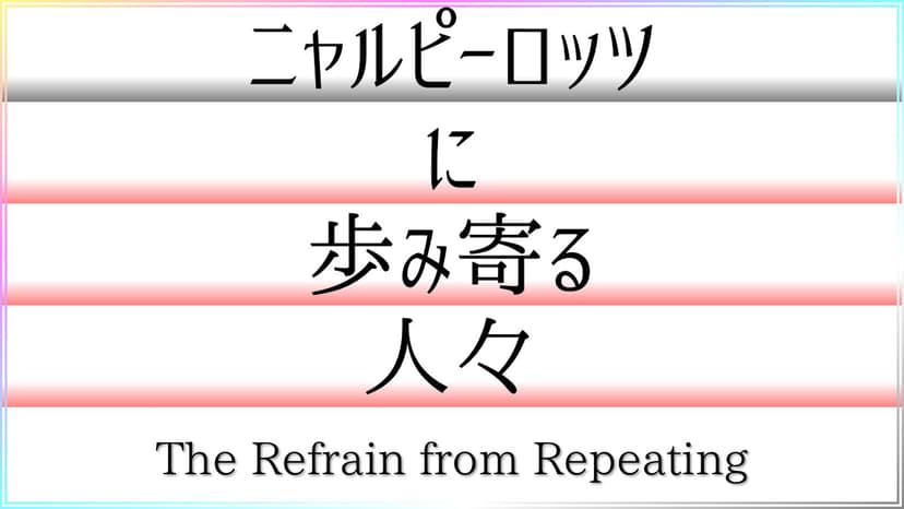 ニャルピーロッツに歩み寄る人々——The Refrain from Repeating