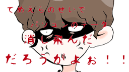 てめぇらのせいでパソコンのデータ消し飛んだだろうがよぉ！！